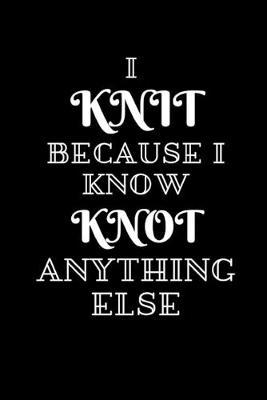 I Knit Because I Know Knot Anything Else: A Knitter's Ruled Notebook