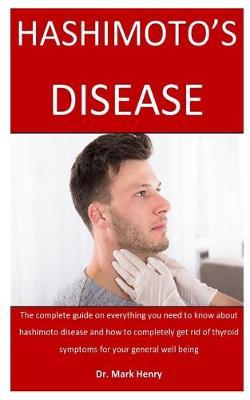 Hashimoto's Disease: The complete guide on everything you need to know about hashimoto disease and how to completely get rid of thyroid symptoms for your general well being