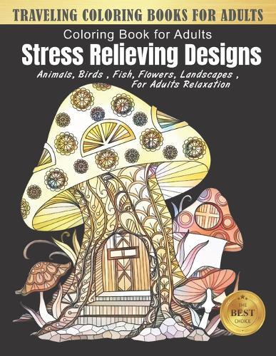 Traveling Coloring Books for Adults: Stress Relieving Designs Animals, Flowers, Fish Landscape and more mushroom house Designs for Adults Relaxation (adult coloring boosks fantasy)