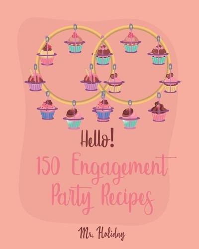 Hello! 150 Engagement Party Recipes: Best Engagement Party Cookbook Ever For Beginners (Party Planning Cookbook, Dinner Party Cookbook, Newly Engaged Cookbook, Dinner Party Recipes) [Book 1]