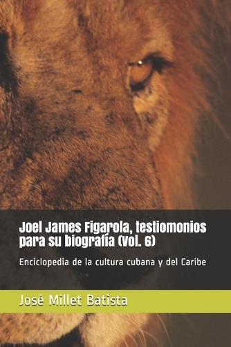Joel James Figarola, testimonios para su biografia (Vol. 6): Enciclopedia de la cultura cubana y del Caribe