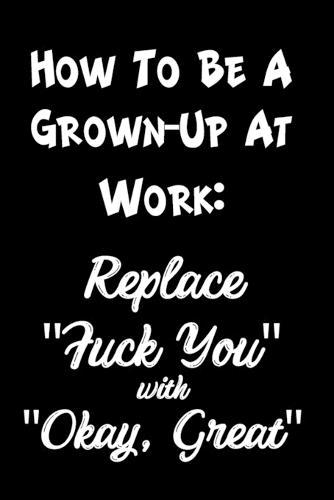 How To Be a Grown Up at Work: Replace  Fuck You  with  Okay, Great  Funny Sassy Quote Notebook Holiday Party Gag Gift for Friend or Co-Worker Who Enjoys Snarky Sarcastic Jokes