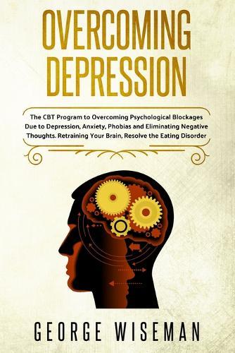 Overcoming Depression: The CBT Program to Overcoming Psychological Blockages Due to Depression, Anxiety, Phobias and Eliminating Negative Thoughts. Retraining Your Brain, Resolve the Eating Disorder.