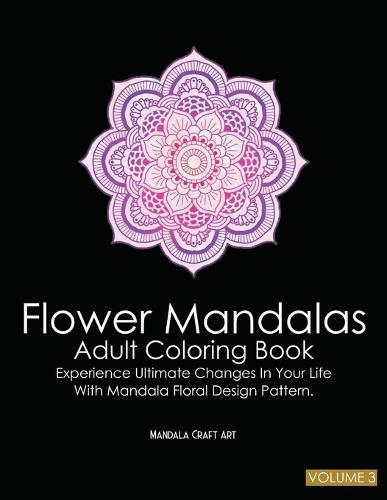 Flower Mandalas Adult Coloring Book Volume 3: Experience Ultimate Changes In Your Life With Unique Mandala Floral Design Pattern Pages ( Meditation And Stress Relief )