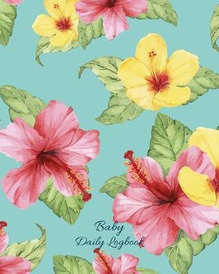 Baby Daily Logbook: Track Eating, Sleeping, Diaper Changes, Activities, Health Status/ Symptoms, and Mood, Makes a Great Gift for new Parents and Ideal to have when Leaving the Baby with the Nanny/ Grandparents, Hibiscus Flowers Cover