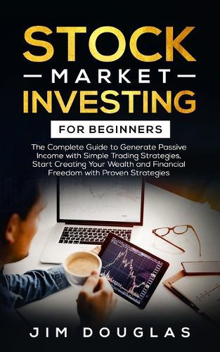 Stock Market Investing for Beginners: The Complete Guide to Generate Passive Income with Simple Trading Strategies, Start Creating Your Wealth and Financial Freedom with Proven Strategies