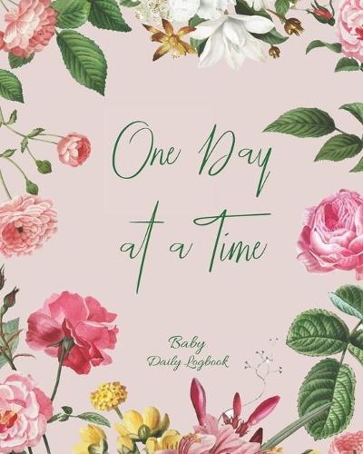 Baby Daily Logbook: Track Eating, Sleeping, Diaper Changes, Activities, Health Status/ Symptoms, and Mood, Makes a Great Gift for new Parents and Ideal to have when Leaving the Baby with the Nanny/ Grandparents, One Day at a Time Floral Frame Cover