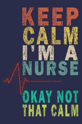 Keep Calm I'm A Nurse Okay Not That Calm: Funny Nurse Journal Gift