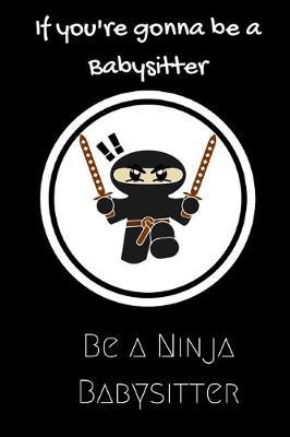 If you're gonna be a Babysitter be a Ninja Babysitter: For the Babysitter in your life.Joke/Gag/Fun gift for all Seasons.Notebook/Journal to write in.Creative writing, creative listings, scheduling, organizing and recording your thoughts.