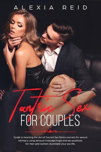 Tantric Sex For Couples: Guide to learning the art of sacred sex. Tantra secrets for sexual intimacy using sensual massage, Yoga and sex positions for men and women. Illuminate your sex life.