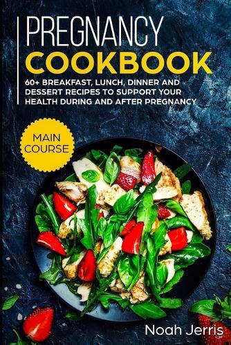 Pregnancy Cookbook: MAIN COURSE - 60+ Breakfast, Lunch, Dinner and Dessert Recipes to support your health during and after pregnancy