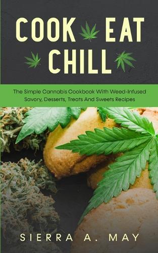 Cook, Eat, Chill: The Simple Cannabis Cookbook With Weed-Infused Savory, Desserts, Treats And Sweets Recipes