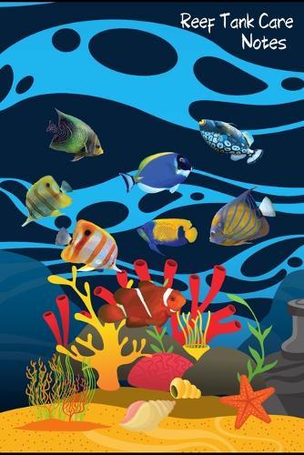 Reef Tank Care Notes: Customized Reef Fish Tank Maintenance Record Book. Great For Monitoring Water Parameters, Water Change Schedule, And Breeding Conditions.