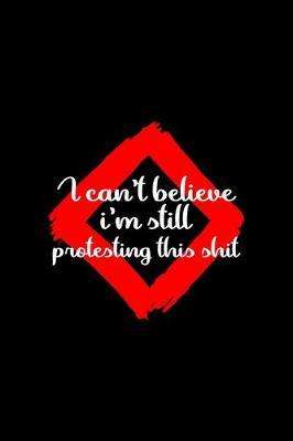 I Can't Believe I'm Still Protesting This Shit: All Purpose 6x9 Blank Lined Notebook Journal Way Better Than A Card Trendy Unique Gift Black Solid Rebelion