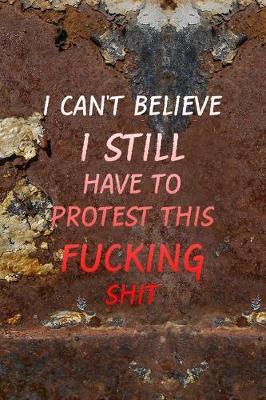 I Can't Believe I Still Have TO Protest This Fucking Shit: All Purpose 6x9 Blank Lined Notebook Journal Way Better Than A Card Trendy Unique Gift Brown And White Wall Texture Rebelion