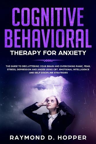 Cognitive Behavioral Therapy for Anxiety: The Guide to Decluttering Your Brain and Overcoming Panic, Fear, Stress, Depression, and Anger Using CBT. Emotional Intelligence and Self Discipline Strategies