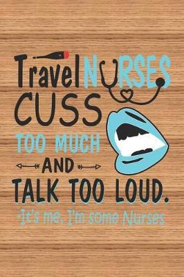 Travel Nurses Cuss Too Much And Talk Too Loud. -it's Me, i'm Some Nurses: Nurse Journal Notebook - Blank Lined Journal - Nurse Gifts For Men And Women