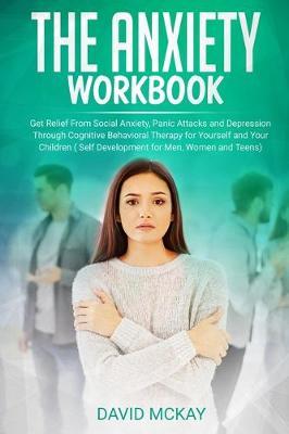 The Anxiety Workbook: Get Relief from Social Anxiety, Panic Attacks, and Depression Through Cognitive Behavioral Therapy for Yourself and Your Children (Self Development for Men, Women, and Teens)