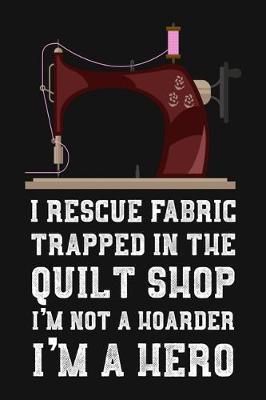 I Rescue Fabric Trapped In The Quilt Shop I'm Not a Hoarder I'm a Hero: Funny Gag Gift Blank Lined, Dot Grid Journal