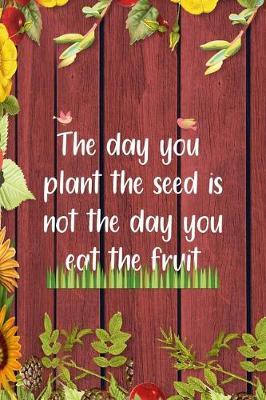 The Day You Plant The Seed Is Not The Day You Eat The Fruit: All Purpose 6x9 Blank Lined Notebook Journal Way Better Than A Card Trendy Unique Gift Red Wood Gardening