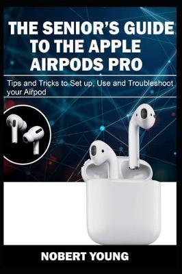 The Senior's Guide to the Apple Airpods Pro: Tips and Tricks to Set Up, Use and Troubleshoot Your AirPod