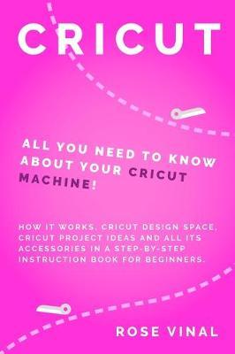 Cricut: All You Need to Know About Your Cricut Machine! How It Works, Cricut Design Space, Cricut Project Ideas, and All Its Accessories in a Step-by-Step Instruction Book for Beginners.