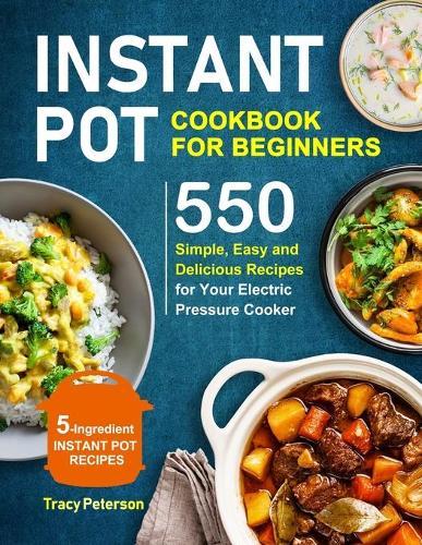 Instant Pot Cookbook for Beginners: 5-Ingredient Instant Pot Recipes - 550 Simple, Easy and Delicious Recipes for Your Electric Pressure Cooker