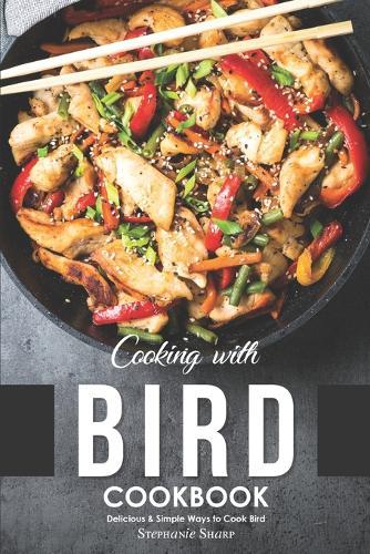 Cooking with Bird Cookbook: Delicious & Simple Ways to Cook Bird