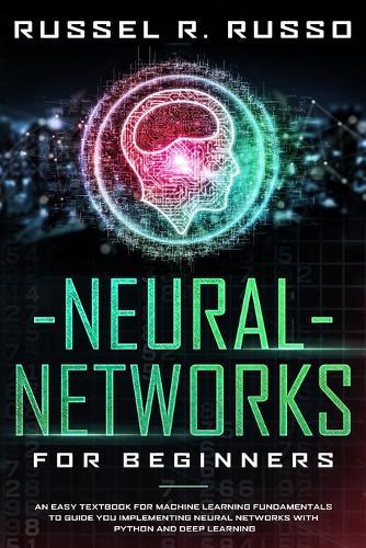 Neural Networks for Beginners: An Easy Textbook for Machine Learning Fundamentals to Guide You Implementing Neural Networks with Python and Deep Learning