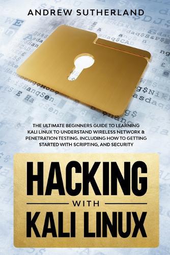 Hacking with Kali Linux: The Ultimate Beginners Guide for Learning Kali Linux to Understand Wireless Network & Penetration Testing. Including how to Getting Started with Scripting, and Security.