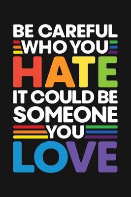 Be Careful Who You Hate It Could Be Someone You Love: LGBT Pride Lined Notebook, Journal, Organizer, Diary, Composition Notebook, Gifts for LGBT Community and Supporters