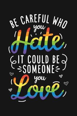 Be Careful Who You Hate It Could Be Someone You Love: LGBT Pride Lined Notebook, Journal, Organizer, Diary, Composition Notebook, Gifts for LGBT Community and Supporters