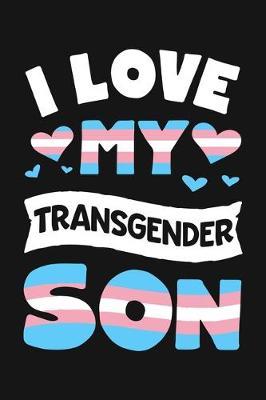 I Love My Transgender Son: LGBT Pride Lined Notebook, Journal, Organizer, Diary, Composition Notebook, Gifts for LGBT Community and Supporters