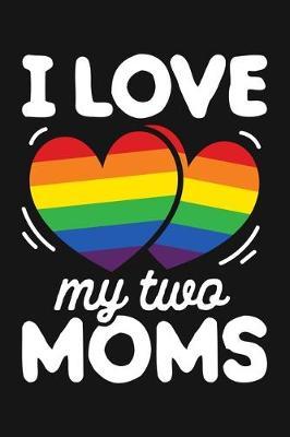 I Love My Two Moms: LGBT Pride Lined Notebook, Journal, Organizer, Diary, Composition Notebook, Gifts for LGBT Community and Supporters