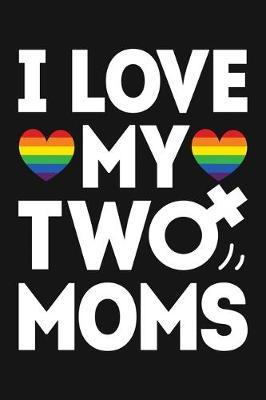 I Love My Two Moms: LGBT Pride Lined Notebook, Journal, Organizer, Diary, Composition Notebook, Gifts for LGBT Community and Supporters