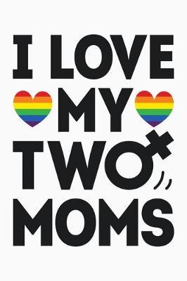 I Love My Two Moms: LGBT Pride Lined Notebook, Journal, Organizer, Diary, Composition Notebook, Gifts for LGBT Community and Supporters