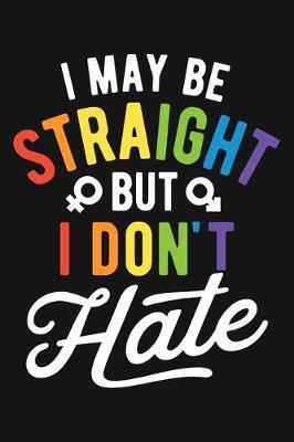 I May Be Straight But I Dont Hate: LGBT Pride Lined Notebook, Journal, Organizer, Diary, Composition Notebook, Gifts for LGBT Community and Supporters
