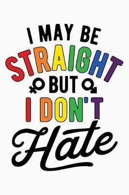 I May Be Straight But I Dont Hate: LGBT Pride Lined Notebook, Journal, Organizer, Diary, Composition Notebook, Gifts for LGBT Community and Supporters