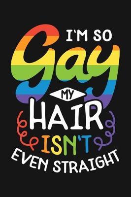 Im So Gay My Hair Isnt Even Straight: LGBT Pride Lined Notebook, Journal, Organizer, Diary, Composition Notebook, Gifts for LGBT Community and Supporters