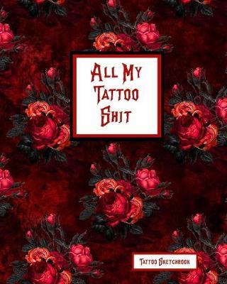 All My Tattoo Shit Tattoo Sketchbook: Artist Sketch Designs & Record Placement, Palette, Design & Details Notebook Book