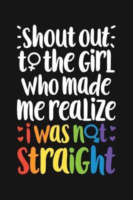 Shout Out To The Girl Who Made Me Realize I Was Not Straight: LGBT Pride Lined Notebook, Journal, Organizer, Diary, Composition Notebook, Gifts for LGBT Community and Supporters