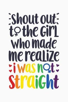 Shout Out To The Girl Who Made Me Realize I Was Not Straight: LGBT Pride Lined Notebook, Journal, Organizer, Diary, Composition Notebook, Gifts for LGBT Community and Supporters