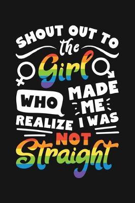 Shout Out To The Girl Who Made Me Realize I Was Not Straight: LGBT Pride Lined Notebook, Journal, Organizer, Diary, Composition Notebook, Gifts for LGBT Community and Supporters