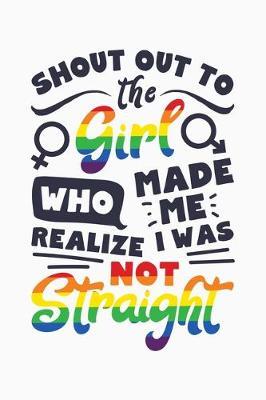 Shout Out To The Girl Who Made Me Realize I Was Not Straight: LGBT Pride Lined Notebook, Journal, Organizer, Diary, Composition Notebook, Gifts for LGBT Community and Supporters
