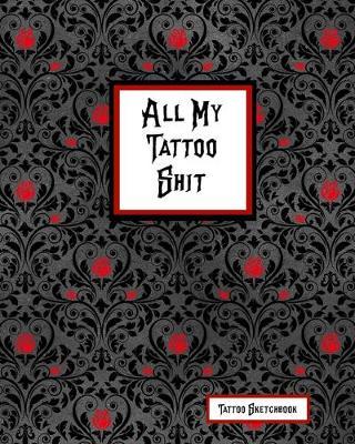 All My Tattoo Shit Tattoo Sketchbook: Artist Sketch Designs & Record Placement, Palette, Design & Details Notebook Book