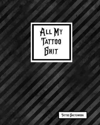 All My Tattoo Shit Tattoo Sketchbook: Artist Sketch Designs & Record Placement, Palette, Design & Details Notebook Book