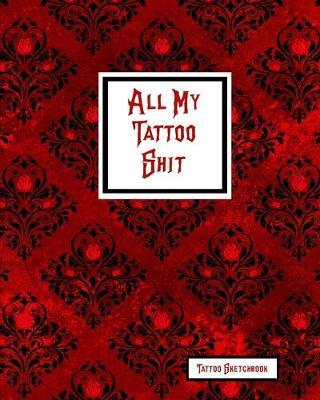 All My Tattoo Shit Tattoo Sketchbook: Artist Sketch Designs & Record Placement, Palette, Design & Details Notebook Book