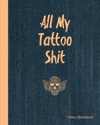 All My Tattoo Shit Tattoo Sketchbook: Artist Sketch Designs & Record Placement, Palette, Design & Details Notebook Book