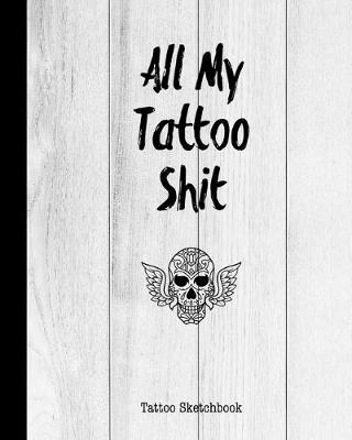 All My Tattoo Shit Tattoo Sketchbook: Artist Sketch Designs & Record Placement, Palette, Design & Details Notebook Book