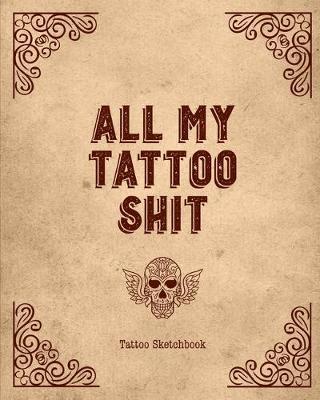 All My Tattoo Shit Tattoo Sketchbook: Artist Sketch Designs & Record Placement, Palette, Design & Details Notebook Book